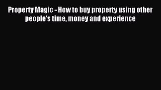 [PDF Download] Property Magic - How to buy property using other people's time money and experience