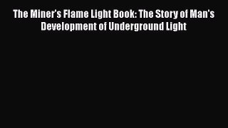 PDF Download The Miner's Flame Light Book: The Story of Man's Development of Underground Light