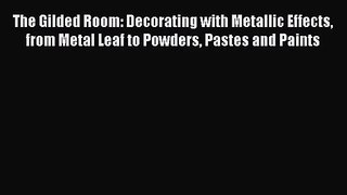 The Gilded Room: Decorating with Metallic Effects from Metal Leaf to Powders Pastes and Paints