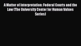 A Matter of Interpretation: Federal Courts and the Law (The University Center for Human Values