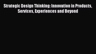 [PDF Download] Strategic Design Thinking: Innovation in Products Services Experiences and Beyond