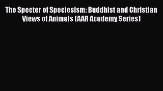 Download The Specter of Speciesism: Buddhist and Christian Views of Animals (AAR Academy Series)
