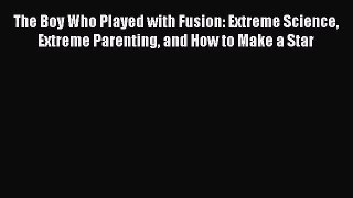 PDF Download The Boy Who Played with Fusion: Extreme Science Extreme Parenting and How to Make