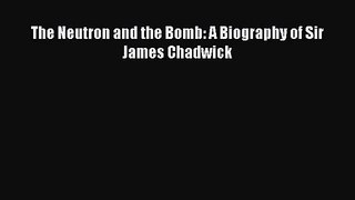 PDF Download The Neutron and the Bomb: A Biography of Sir James Chadwick PDF Full Ebook
