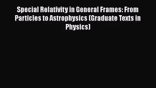 Special Relativity in General Frames: From Particles to Astrophysics (Graduate Texts in Physics)
