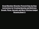 Bread Machine Wizardry: Pictorial Step-by-Step Instructions for Creating Amazing and Delicious