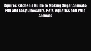 Squires Kitchen's Guide to Making Sugar Animals: Fun and Easy Dinosaurs Pets Aquatics and Wild