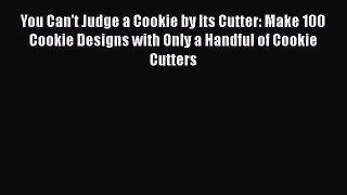 You Can't Judge a Cookie by Its Cutter: Make 100 Cookie Designs with Only a Handful of Cookie