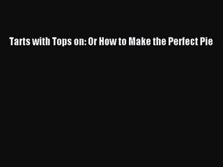 Descargar video: Tarts with Tops on: Or How to Make the Perfect Pie [PDF Download] Tarts with Tops on: Or How