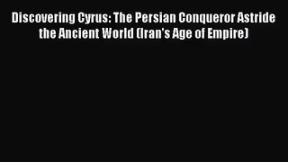 [PDF Download] Discovering Cyrus: The Persian Conqueror Astride the Ancient World (Iran's Age