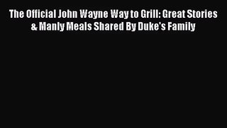 The Official John Wayne Way to Grill: Great Stories & Manly Meals Shared By Duke's Family [PDF