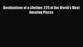 [PDF Download] Destinations of a Lifetime: 225 of the World's Most Amazing Places [PDF] Full