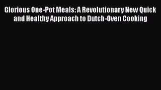 Glorious One-Pot Meals: A Revolutionary New Quick and Healthy Approach to Dutch-Oven Cooking