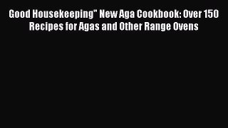 Good Housekeeping New Aga Cookbook: Over 150 Recipes for Agas and Other Range Ovens [PDF Download]