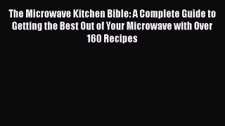 The Microwave Kitchen Bible: A Complete Guide to Getting the Best Out of Your Microwave with