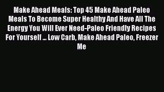 Make Ahead Meals: Top 45 Make Ahead Paleo Meals To Become Super Healthy And Have All The Energy