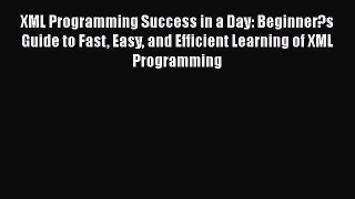 XML Programming Success in a Day: Beginner?s Guide to Fast Easy and Efficient Learning of XML