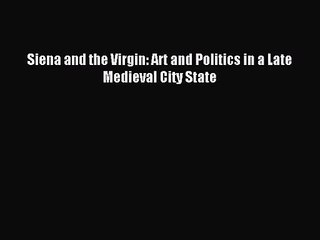 [PDF Download] Siena and the Virgin: Art and Politics in a Late Medieval City State [Download]