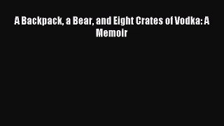 [PDF Download] A Backpack a Bear and Eight Crates of Vodka: A Memoir [PDF] Full Ebook