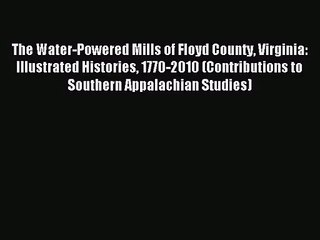 [PDF Download] The Water-Powered Mills of Floyd County Virginia: Illustrated Histories 1770-2010