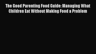 The Good Parenting Food Guide: Managing What Children Eat Without Making Food a Problem [PDF