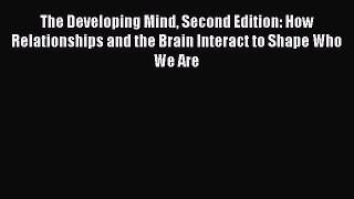 The Developing Mind Second Edition: How Relationships and the Brain Interact to Shape Who We