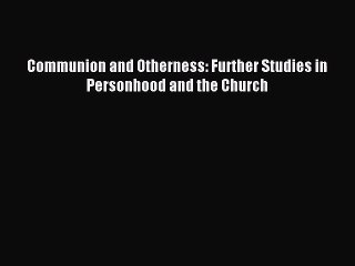 [PDF Download] Communion and Otherness: Further Studies in Personhood and the Church [PDF]
