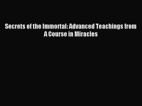 [PDF Download] Secrets of the Immortal: Advanced Teachings from A Course in Miracles [PDF]