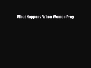 [PDF Download] What Happens When Women Pray [Read] Full Ebook