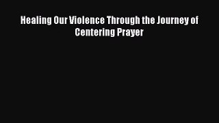 [PDF Download] Healing Our Violence Through the Journey of Centering Prayer [Read] Full Ebook