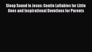 [PDF Download] Sleep Sound in Jesus: Gentle Lullabies for Little Ones and Inspirational Devotions