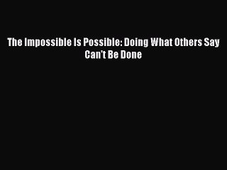 [PDF Download] The Impossible Is Possible: Doing What Others Say Can't Be Done [PDF] Full Ebook