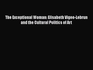 [PDF Download] The Exceptional Woman: Elisabeth Vigee-Lebrun and the Cultural Politics of Art