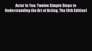 Download Actor In You: Twelve Simple Steps to Understanding the Art of Acting The (6th Edition)