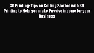 3D Printing: Tips on Getting Started with 3D Printing to Help you make Passive income for your