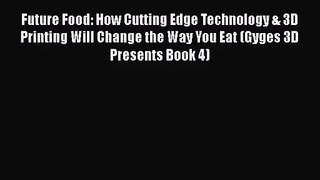 Future Food: How Cutting Edge Technology & 3D Printing Will Change the Way You Eat (Gyges 3D