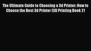 The Ultimate Guide to Choosing a 3d Printer: How to Choose the Best 3d Printer (3D Printing