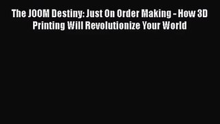 The JOOM Destiny: Just On Order Making - How 3D Printing Will Revolutionize Your World [PDF