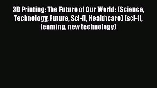 3D Printing: The Future of Our World: (Science Technology Future Sci-fi Healthcare) (sci-fi