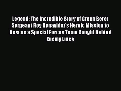 [PDF Download] Legend: The Incredible Story of Green Beret Sergeant Roy Benavidez's Heroic