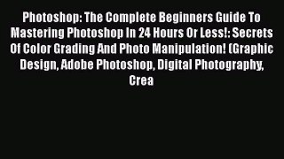Photoshop: The Complete Beginners Guide To Mastering Photoshop In 24 Hours Or Less!: Secrets