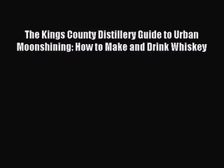 [PDF Download] The Kings County Distillery Guide to Urban Moonshining: How to Make and Drink