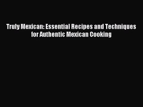 [PDF Download] Truly Mexican: Essential Recipes and Techniques for Authentic Mexican Cooking