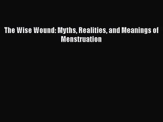 PDF Download The Wise Wound: Myths Realities and Meanings of Menstruation PDF Online