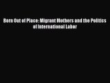 [PDF Download] Born Out of Place: Migrant Mothers and the Politics of International Labor [Read]