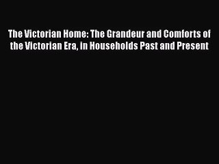 PDF Download The Victorian Home: The Grandeur and Comforts of the Victorian Era in Households