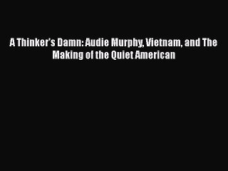 Read A Thinker's Damn: Audie Murphy Vietnam and The Making of the Quiet American Ebook Free