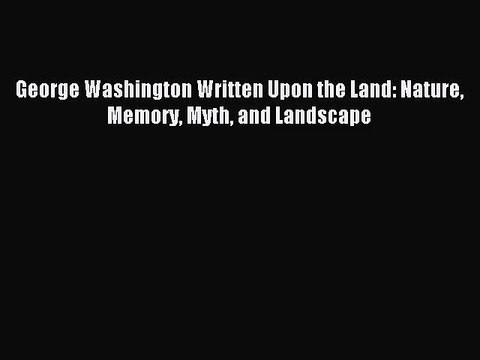 [PDF Download] George Washington Written Upon the Land: Nature Memory Myth and Landscape [Download]