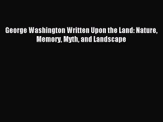 [PDF Download] George Washington Written Upon the Land: Nature Memory Myth and Landscape [Download]