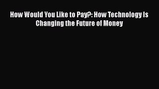 How Would You Like to Pay?: How Technology Is Changing the Future of Money [PDF Download] How
